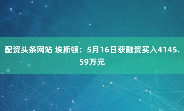 配资头条网站 埃斯顿：5月16日获融资买入4145.59万元
