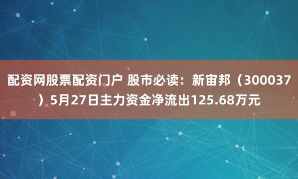 配资网股票配资门户 股市必读：新宙邦（300037）5月27日主力资金净流出125.68万元