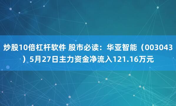 炒股10倍杠杆软件 股市必读：华亚智能（003043）5月27日主力资金净流入121.16万元