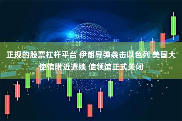 正规的股票杠杆平台 伊朗导弹袭击以色列 美国大使馆附近遭殃 使领馆正式关闭
