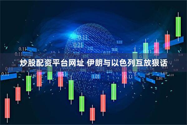 炒股配资平台网址 伊朗与以色列互放狠话