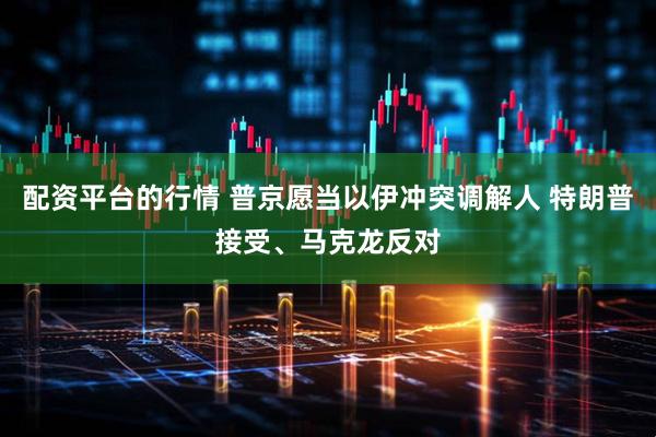配资平台的行情 普京愿当以伊冲突调解人 特朗普接受、马克龙反对