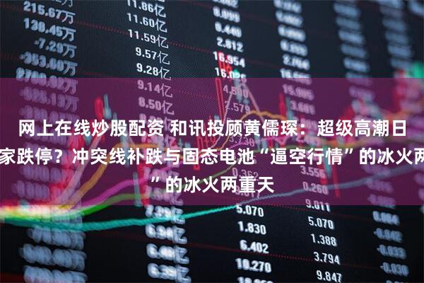 网上在线炒股配资 和讯投顾黄儒琛：超级高潮日现18家跌停？冲突线补跌与固态电池“逼空行情”的冰火两重天