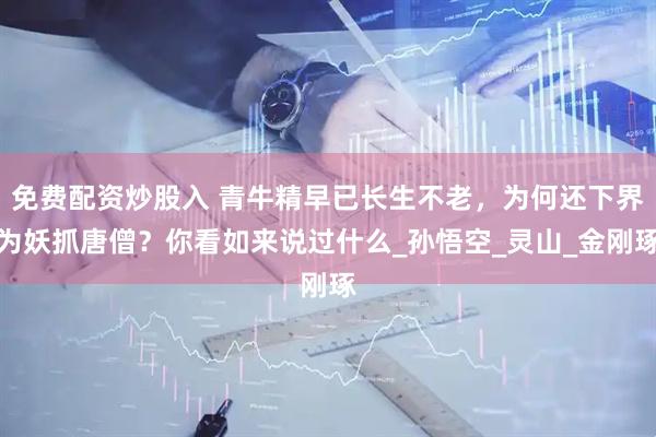 免费配资炒股入 青牛精早已长生不老，为何还下界为妖抓唐僧？你看如来说过什么_孙悟空_灵山_金刚琢