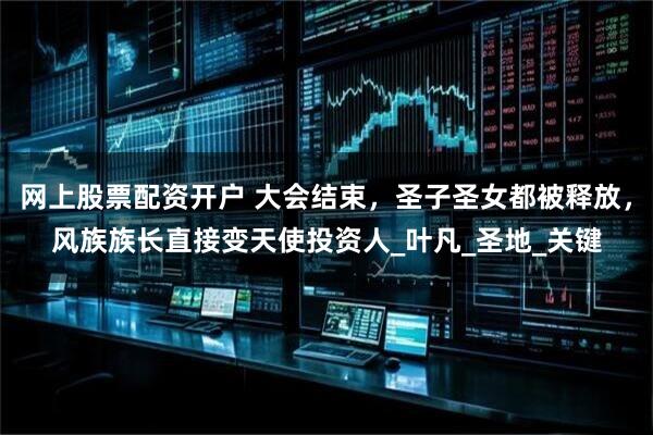 网上股票配资开户 大会结束，圣子圣女都被释放，风族族长直接变天使投资人_叶凡_圣地_关键