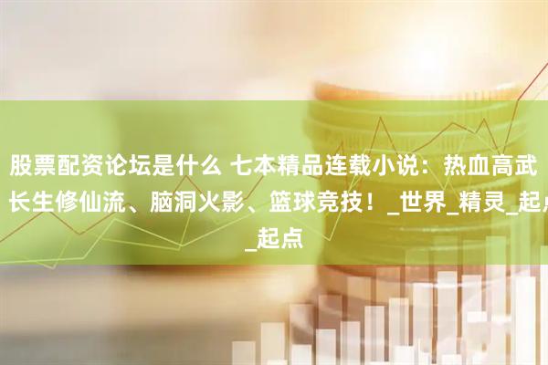 股票配资论坛是什么 七本精品连载小说：热血高武、长生修仙流、脑洞火影、篮球竞技！_世界_精灵_起点