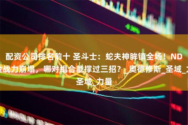 配资公司排名前十 圣斗士：蛇夫神眸镇全场！ND黄金战力崩塌，哪对组合能撑过三招？_奥德修斯_圣域_力量