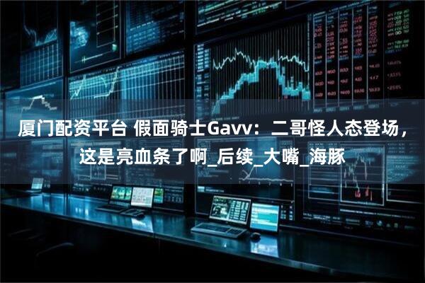 厦门配资平台 假面骑士Gavv：二哥怪人态登场，这是亮血条了啊_后续_大嘴_海豚