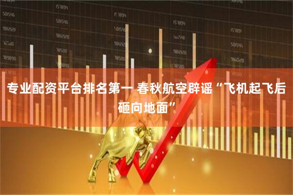 专业配资平台排名第一 春秋航空辟谣“飞机起飞后砸向地面”
