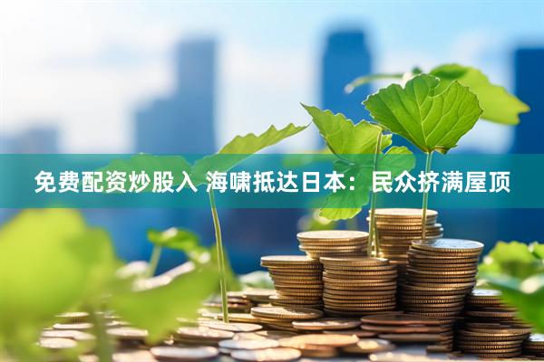免费配资炒股入 海啸抵达日本：民众挤满屋顶