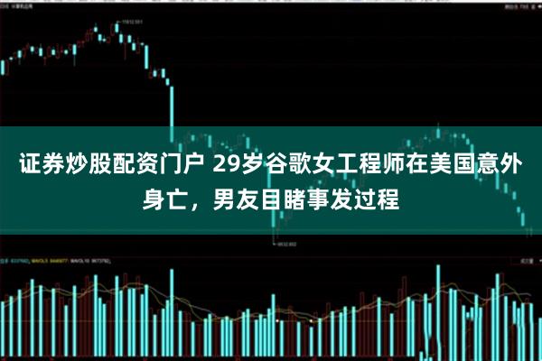 证券炒股配资门户 29岁谷歌女工程师在美国意外身亡，男友目睹事发过程