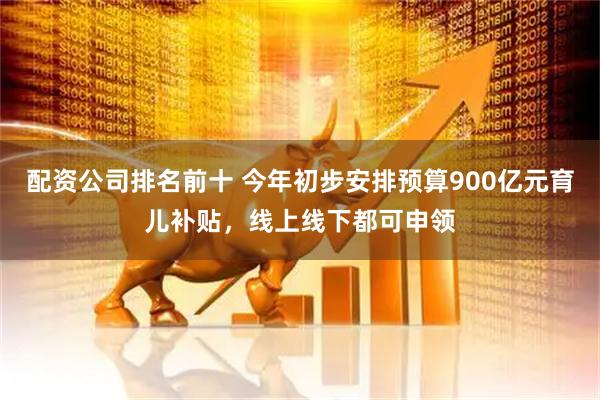 配资公司排名前十 今年初步安排预算900亿元育儿补贴，线上线下都可申领
