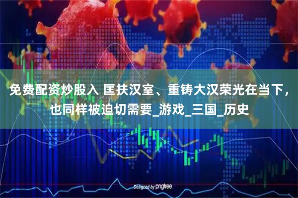 免费配资炒股入 匡扶汉室、重铸大汉荣光在当下，也同样被迫切需要_游戏_三国_历史