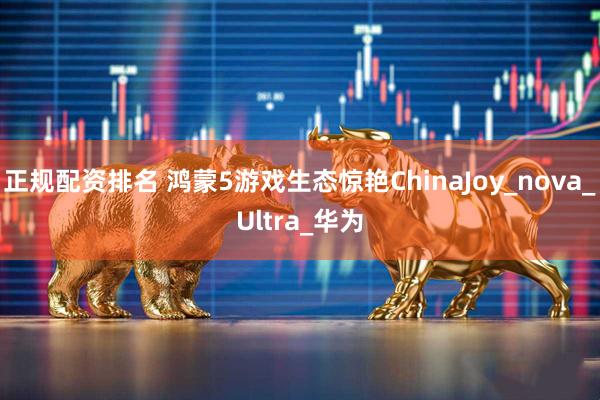 正规配资排名 鸿蒙5游戏生态惊艳ChinaJoy_nova_Ultra_华为