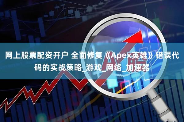 网上股票配资开户 全面修复《Apex英雄》错误代码的实战策略_游戏_网络_加速器