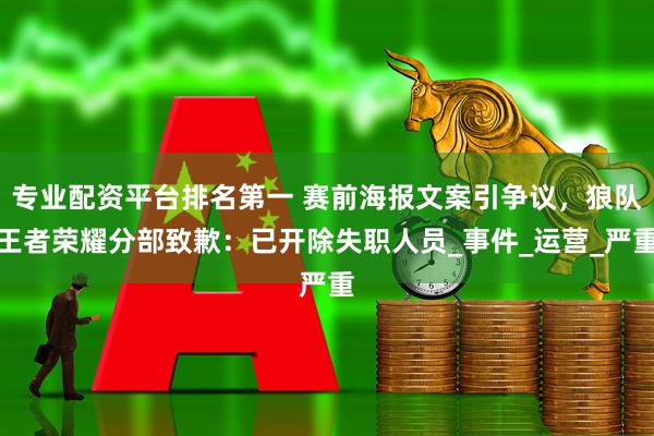 专业配资平台排名第一 赛前海报文案引争议，狼队王者荣耀分部致歉：已开除失职人员_事件_运营_严重