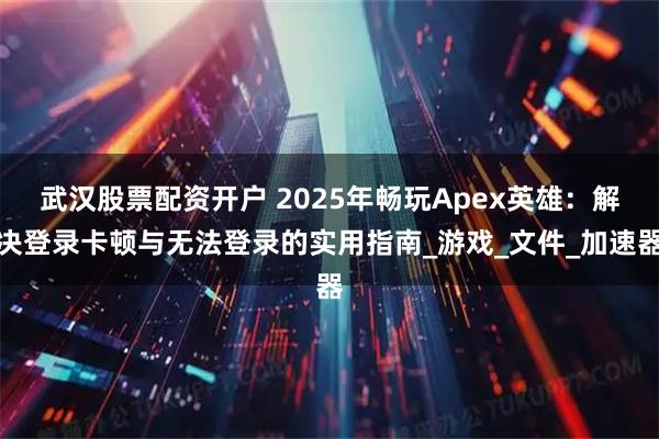 武汉股票配资开户 2025年畅玩Apex英雄：解决登录卡顿与无法登录的实用指南_游戏_文件_加速器