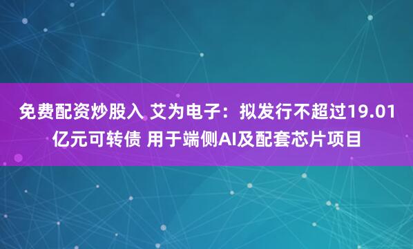免费配资炒股入 艾为电子：拟发行不超过19.01亿元可转债 用于端侧AI及配套芯片项目