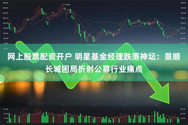 网上股票配资开户 明星基金经理跌落神坛：景顺长城困局折射公募行业痛点