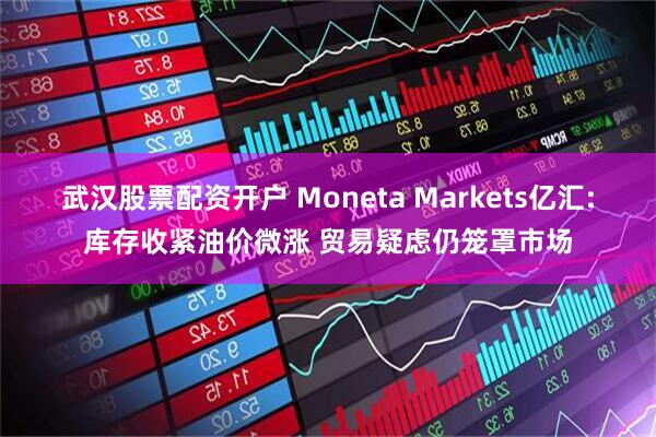 武汉股票配资开户 Moneta Markets亿汇:库存收紧油价微涨 贸易疑虑仍笼罩市场