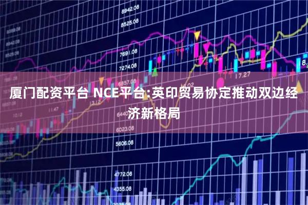 厦门配资平台 NCE平台:英印贸易协定推动双边经济新格局
