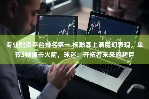 专业配资平台排名第一 杨瀚森上演魔幻表现，单节3帽痛击火箭，球迷：开拓者未来的超巨