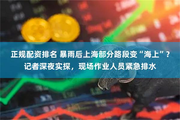 正规配资排名 暴雨后上海部分路段变“海上”？记者深夜实探，现场作业人员紧急排水