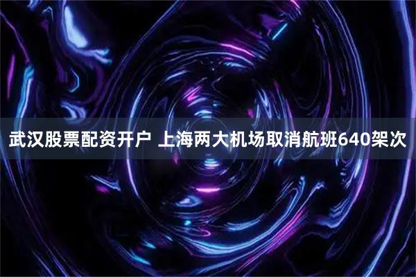 武汉股票配资开户 上海两大机场取消航班640架次