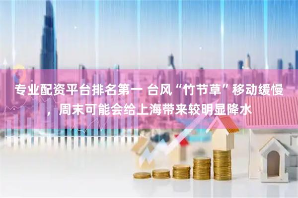 专业配资平台排名第一 台风“竹节草”移动缓慢，周末可能会给上海带来较明显降水