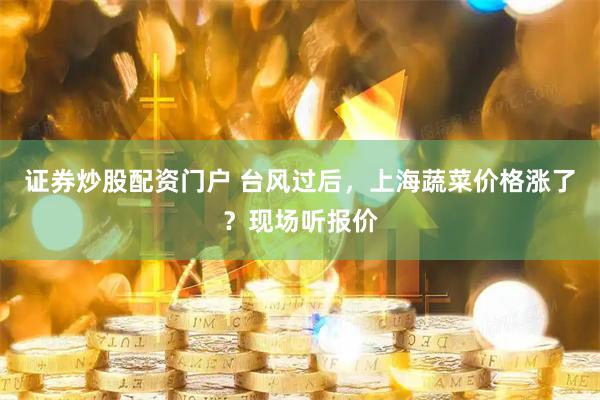证券炒股配资门户 台风过后，上海蔬菜价格涨了？现场听报价