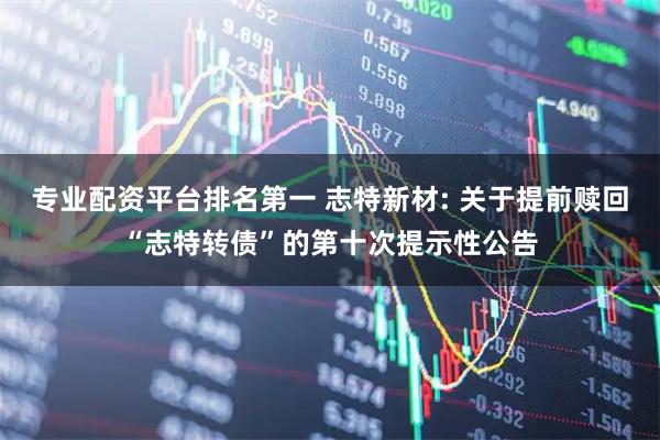 专业配资平台排名第一 志特新材: 关于提前赎回“志特转债”的第十次提示性公告