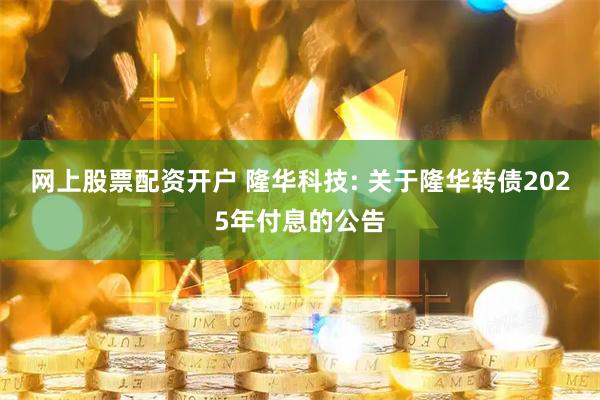 网上股票配资开户 隆华科技: 关于隆华转债2025年付息的公告