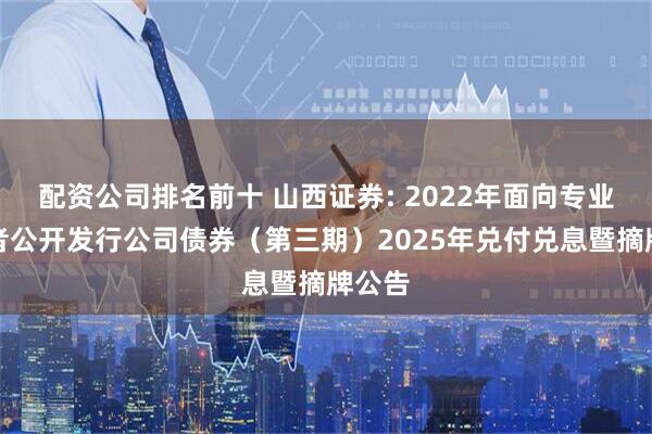 配资公司排名前十 山西证券: 2022年面向专业投资者公开发行公司债券（第三期）2025年兑付兑息暨摘牌公告