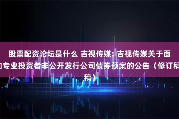 股票配资论坛是什么 吉视传媒: 吉视传媒关于面向专业投资者非公开发行公司债券预案的公告（修订稿）