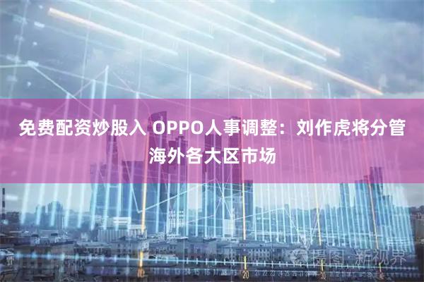 免费配资炒股入 OPPO人事调整：刘作虎将分管海外各大区市场