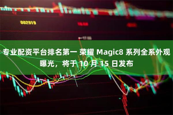 专业配资平台排名第一 荣耀 Magic8 系列全系外观曝光，将于 10 月 15 日发布