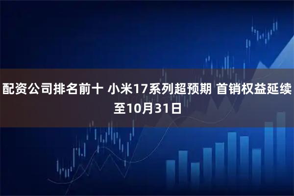 配资公司排名前十 小米17系列超预期 首销权益延续至10月31日