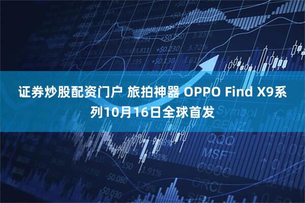 证券炒股配资门户 旅拍神器 OPPO Find X9系列10月16日全球首发