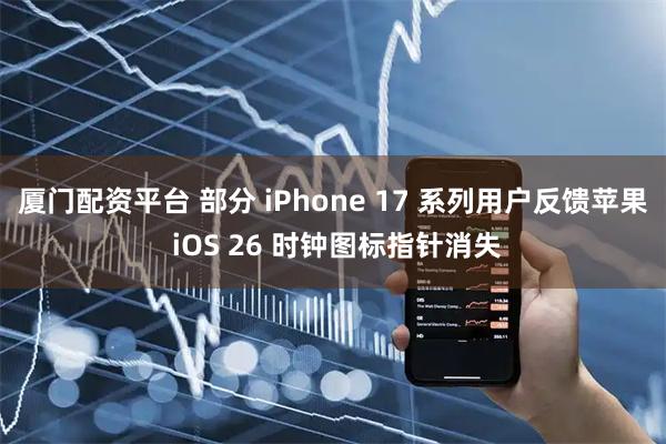 厦门配资平台 部分 iPhone 17 系列用户反馈苹果 iOS 26 时钟图标指针消失