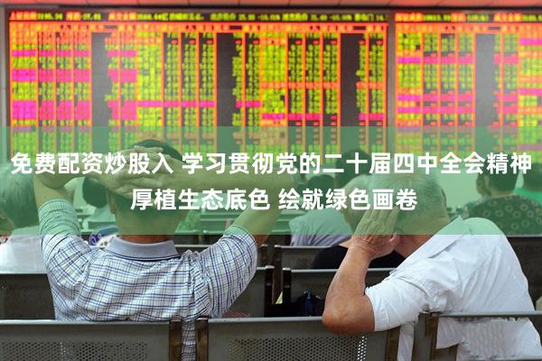 免费配资炒股入 学习贯彻党的二十届四中全会精神 厚植生态底色 绘就绿色画卷