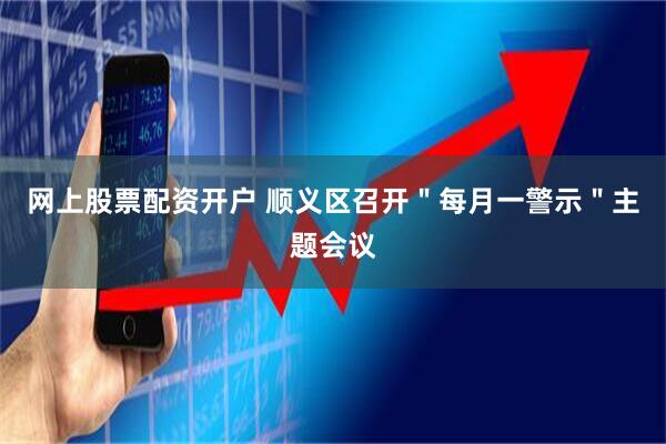 网上股票配资开户 顺义区召开＂每月一警示＂主题会议