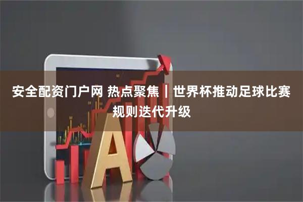 安全配资门户网 热点聚焦｜世界杯推动足球比赛规则迭代升级