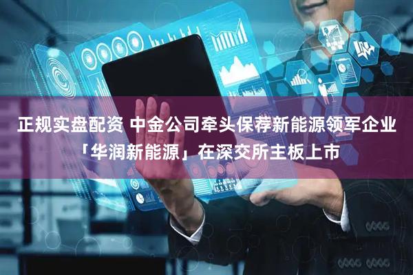 正规实盘配资 中金公司牵头保荐新能源领军企业「华润新能源」在深交所主板上市
