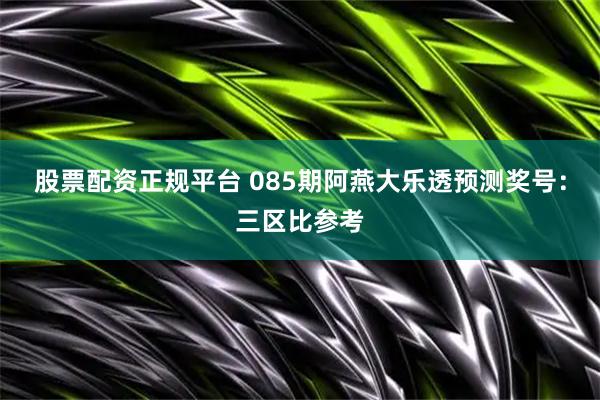 股票配资正规平台 085期阿燕大乐透预测奖号:三区比参考